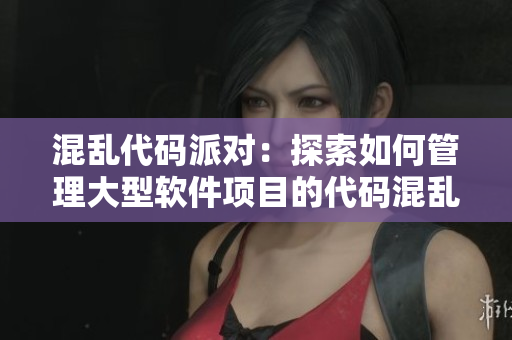 混乱代码派对：探索如何管理大型软件项目的代码混乱问题