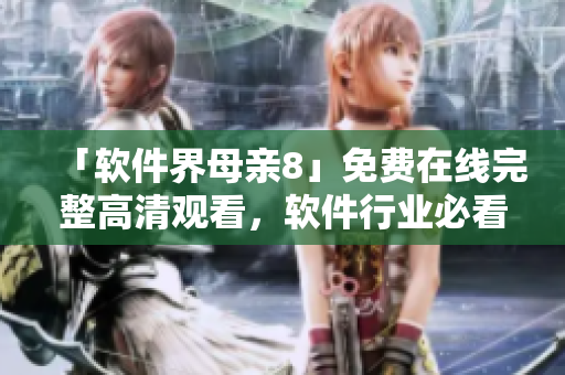 「软件界母亲8」免费在线完整高清观看，软件行业必看推荐