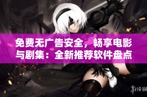 免费无广告安全，畅享电影与剧集：全新推荐软件盘点