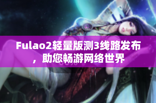 Fulao2轻量版测3线路发布，助您畅游网络世界