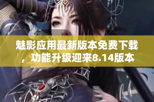 魅影应用最新版本免费下载，功能升级迎来8.14版本