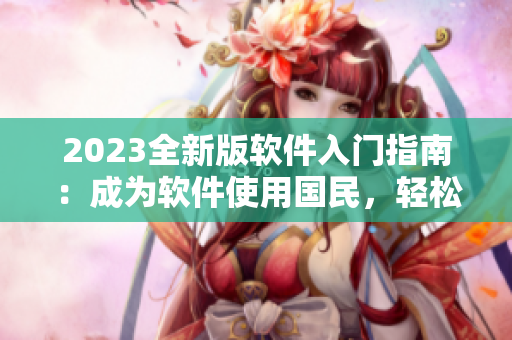 2023全新版软件入门指南：成为软件使用国民，轻松掌握技巧！