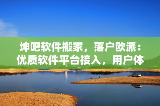 坤吧软件搬家，落户欧派：优质软件平台接入，用户体验全面升级