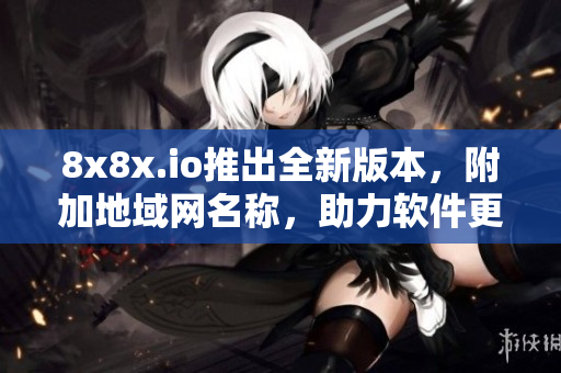 8x8x.io推出全新版本，附加地域网名称，助力软件更高效交流