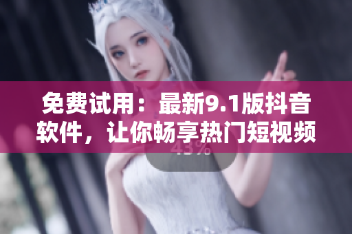免费试用：最新9.1版抖音软件，让你畅享热门短视频世界