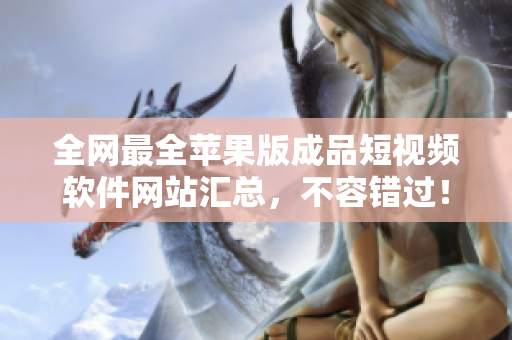 全网最全苹果版成品短视频软件网站汇总，不容错过！