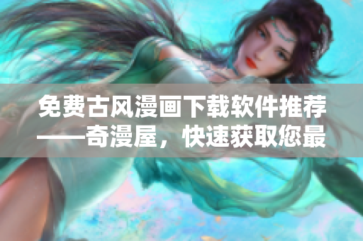 免费古风漫画下载软件推荐——奇漫屋，快速获取您最喜欢的漫画！