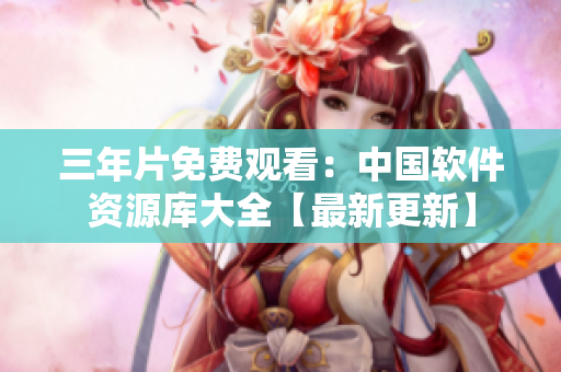 三年片免费观看：中国软件资源库大全【最新更新】