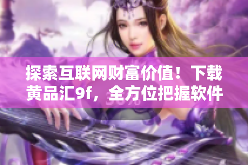 探索互联网财富价值！下载黄品汇9f，全方位把握软件行业脉搏