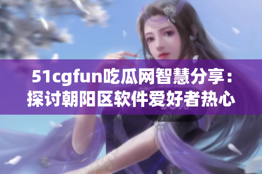 51cgfun吃瓜网智慧分享：探讨朝阳区软件爱好者热心群体