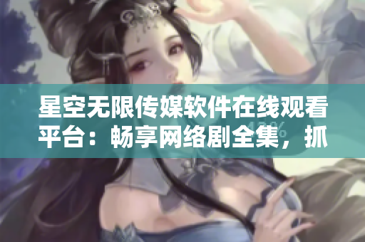星空无限传媒软件在线观看平台：畅享网络剧全集，抓住最新软件热点！