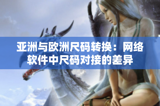 亚洲与欧洲尺码转换：网络软件中尺码对接的差异