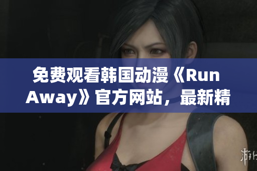 免费观看韩国动漫《Run Away》官方网站，最新精彩不容错过