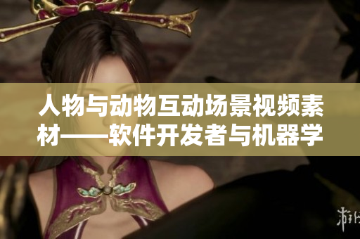 人物与动物互动场景视频素材——软件开发者与机器学习算法新创意