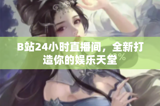 B站24小时直播间，全新打造你的娱乐天堂