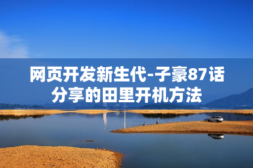 网页开发新生代-子豪87话分享的田里开机方法