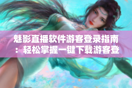 魅影直播软件游客登录指南：轻松掌握一键下载游客登录方法
