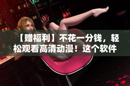 【赠福利】不花一分钱，轻松观看高清动漫！这个软件带你“云”享动漫无限！