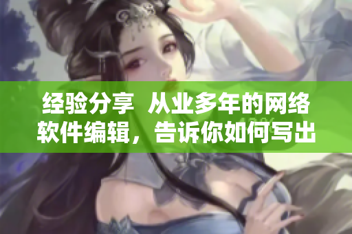 经验分享  从业多年的网络软件编辑，告诉你如何写出高质量的软件相关文章