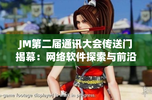 JM第二届通讯大会传送门揭幕：网络软件探索与前沿技术