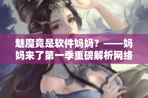 魅魔竟是软件妈妈？——妈妈来了第一季重磅解析网络软件开发提示！