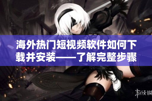 海外热门短视频软件如何下载并安装——了解完整步骤