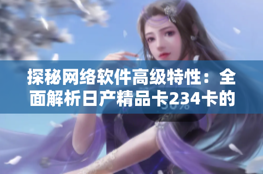 探秘网络软件高级特性：全面解析日产精品卡234卡的应用技巧与优势