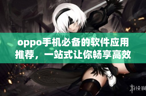 oppo手机必备的软件应用推荐，一站式让你畅享高效工作与生活