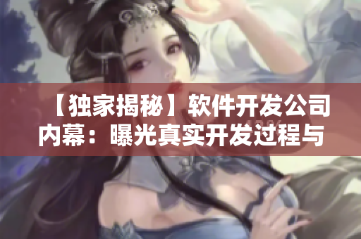 【独家揭秘】软件开发公司内幕：曝光真实开发过程与九大技巧