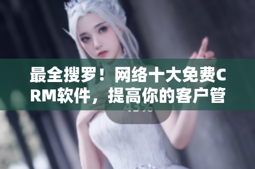 最全搜罗！网络十大免费CRM软件，提高你的客户管理效率！