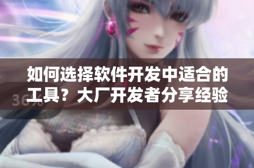 如何选择软件开发中适合的工具？大厂开发者分享经验