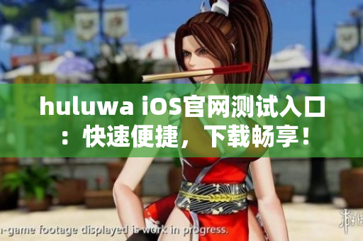 huluwa iOS官网测试入口：快速便捷，下载畅享！