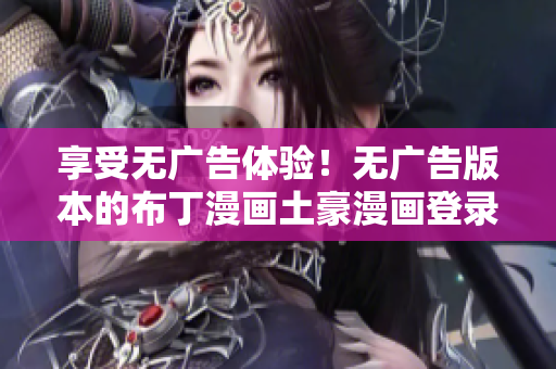 享受无广告体验！无广告版本的布丁漫画土豪漫画登录页面现已上线！