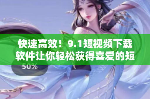 快速高效！9.1短视频下载软件让你轻松获得喜爱的短视频