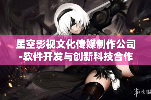 星空影视文化传媒制作公司-软件开发与创新科技合作共赢