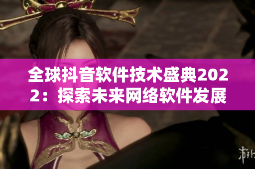 全球抖音软件技术盛典2022：探索未来网络软件发展
