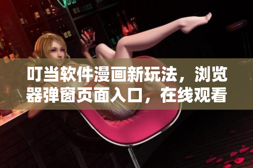 叮当软件漫画新玩法，浏览器弹窗页面入口，在线观看更便捷！
