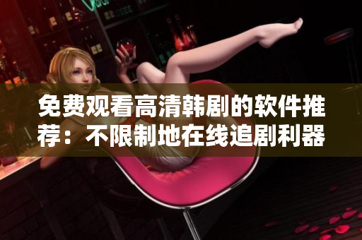 免费观看高清韩剧的软件推荐：不限制地在线追剧利器!