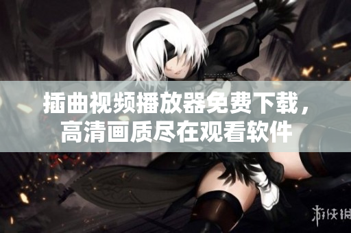 插曲视频播放器免费下载，高清画质尽在观看软件
