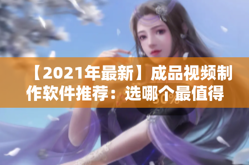 【2021年最新】成品视频制作软件推荐：选哪个最值得用？