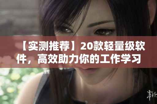【实测推荐】20款轻量级软件，高效助力你的工作学习