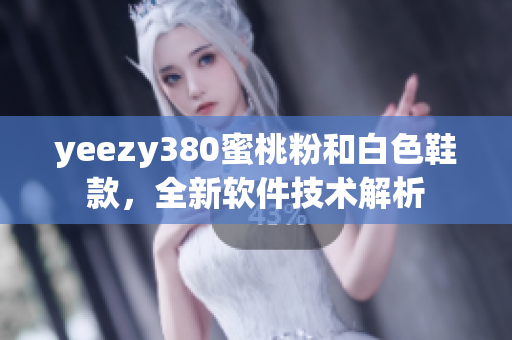 yeezy380蜜桃粉和白色鞋款，全新软件技术解析