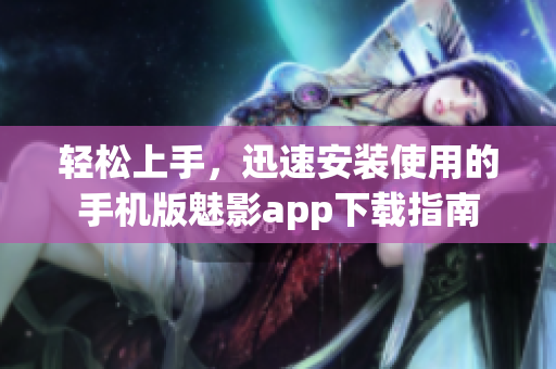 轻松上手，迅速安装使用的手机版魅影app下载指南