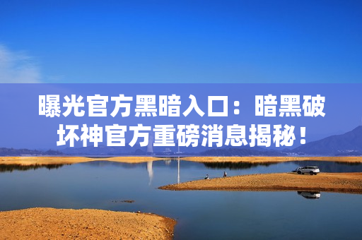 曝光官方黑暗入口：暗黑破坏神官方重磅消息揭秘！