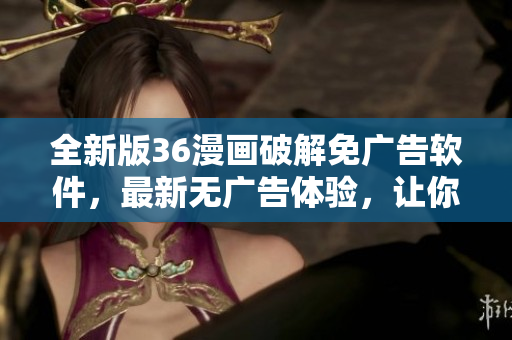全新版36漫画破解免广告软件，最新无广告体验，让你零干扰畅享漫画！