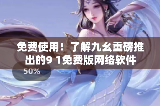 免费使用！了解九幺重磅推出的9 1免费版网络软件