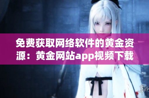 免费获取网络软件的黄金资源：黄金网站app视频下载教程