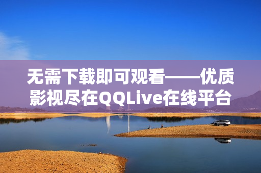 无需下载即可观看——优质影视尽在QQLive在线平台