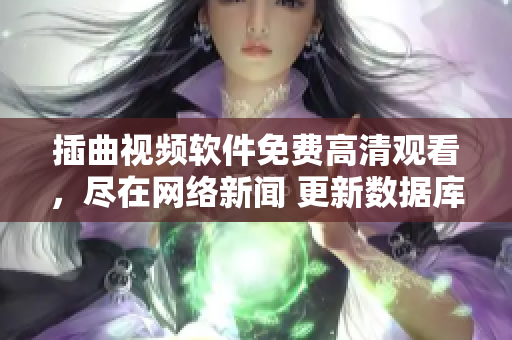 插曲视频软件免费高清观看，尽在网络新闻 更新数据库