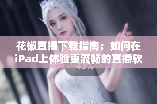 花椒直播下载指南：如何在iPad上体验更流畅的直播软件？